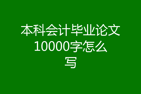 本科会计毕业论文10000字怎么写