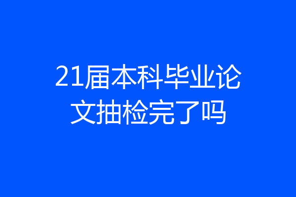 21届本科毕业论文抽检完了吗