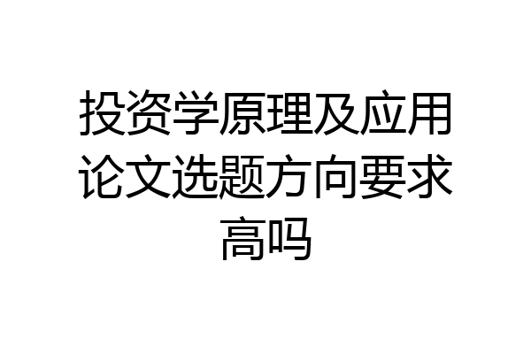 投资学原理及应用论文选题方向要求高吗