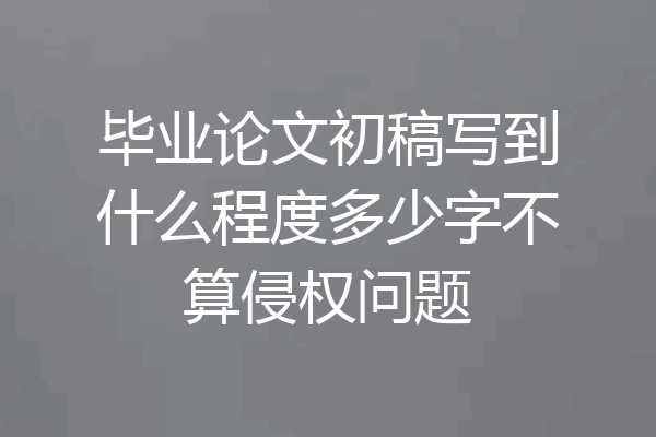 毕业论文初稿写到什么程度多少字不算侵权问题