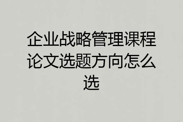 企业战略管理课程论文选题方向怎么选