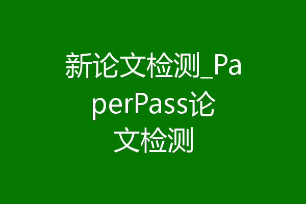 新论文检测_PaperPass论文检测