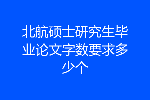 北航硕士研究生毕业论文字数要求多少个