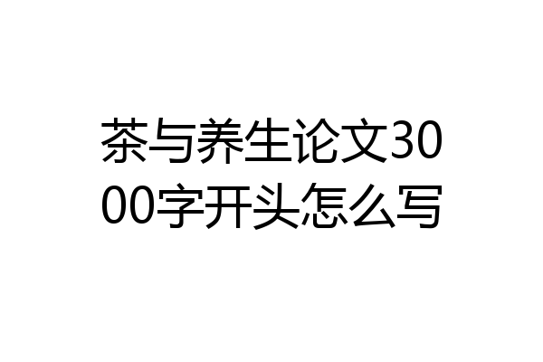 茶与养生论文3000字开头怎么写