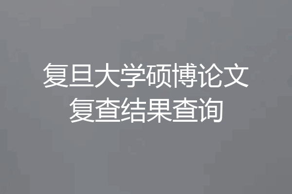 复旦大学硕博论文复查结果查询
