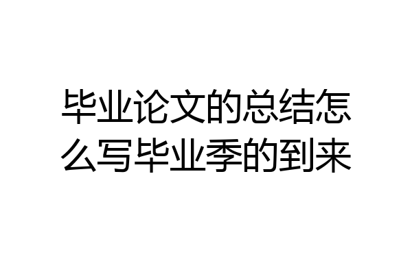 毕业论文的总结怎么写毕业季的到来