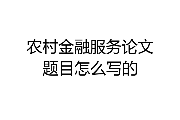 农村金融服务论文题目怎么写的