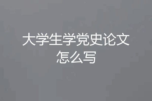 大学生学党史论文怎么写