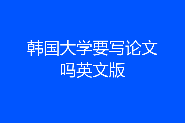 韩国大学要写论文吗英文版