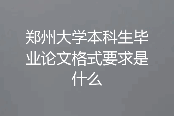 郑州大学本科生毕业论文格式要求是什么
