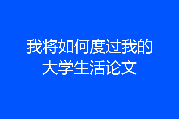 我将如何度过我的大学生活论文