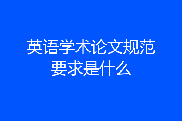 英语学术论文规范要求是什么
