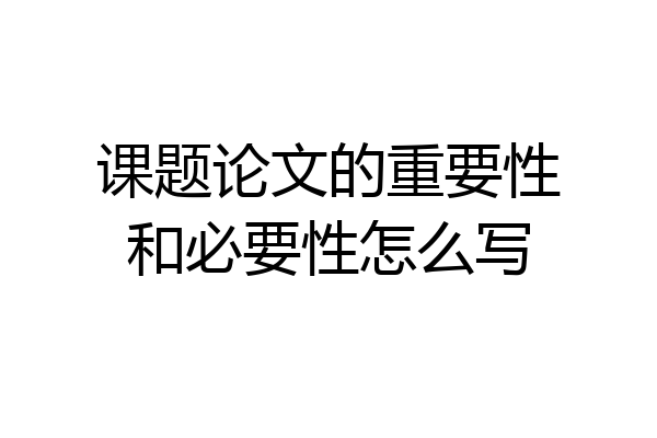 课题论文的重要性和必要性怎么写