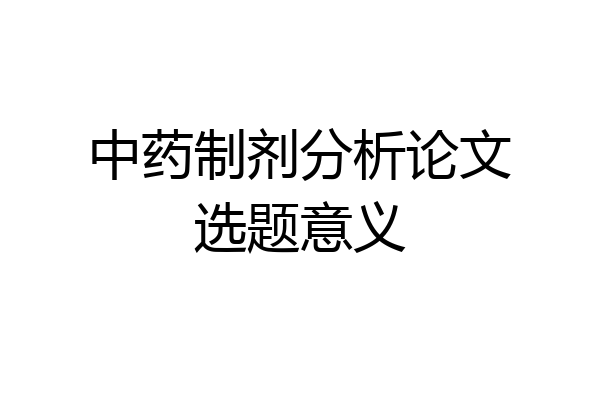 中药制剂分析论文选题意义