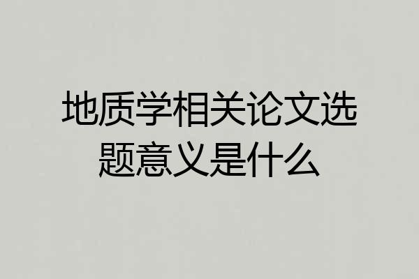 地质学相关论文选题意义是什么