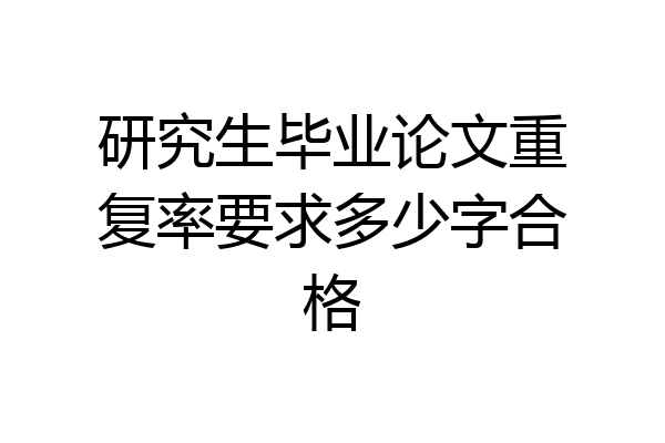 研究生毕业论文重复率要求多少字合格