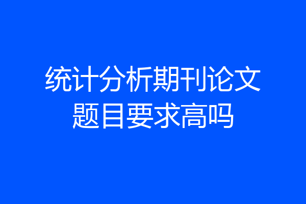 统计分析期刊论文题目要求高吗