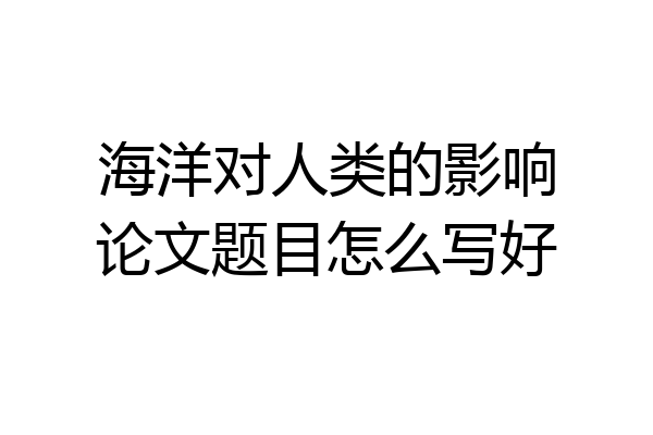海洋对人类的影响论文题目怎么写好