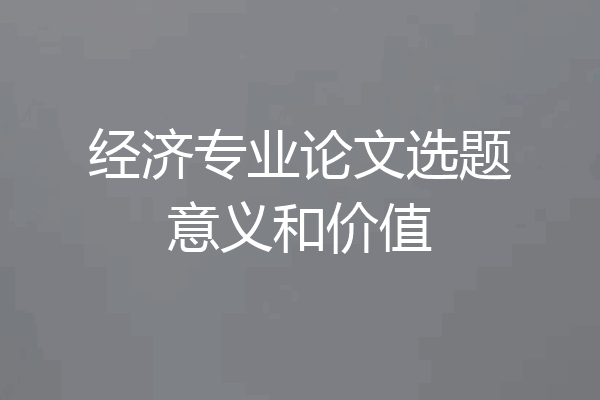 经济专业论文选题意义和价值