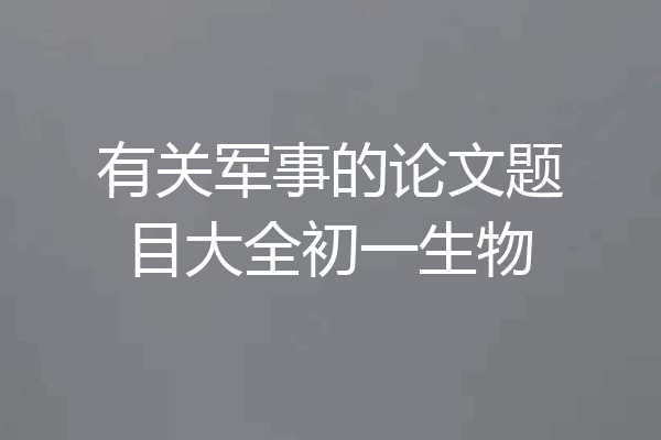 有关军事的论文题目大全初一生物