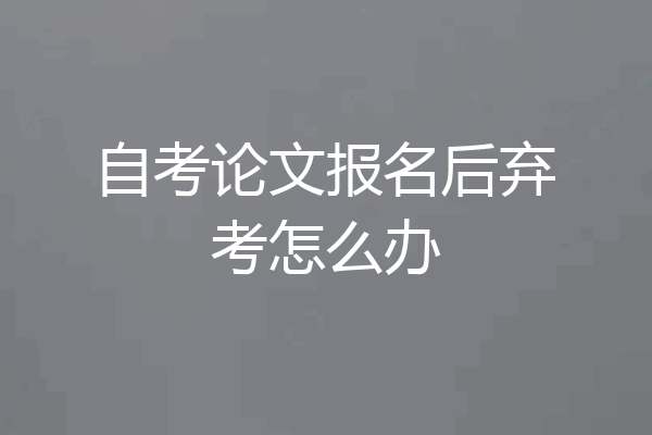 自考论文报名后弃考怎么办