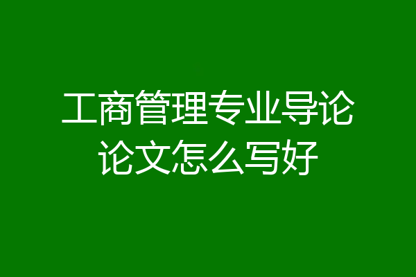 工商管理专业导论论文怎么写好