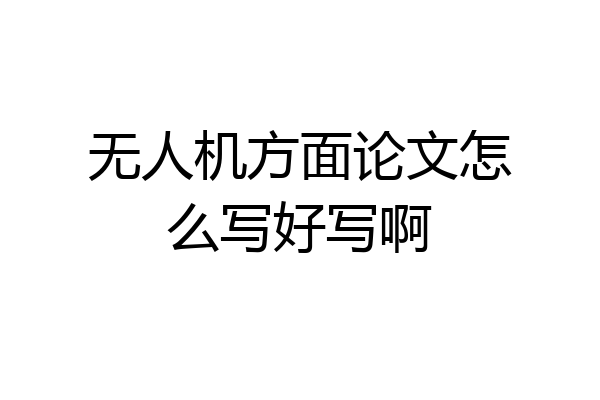 无人机方面论文怎么写好写啊