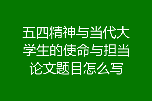 五四精神与当代大学生的使命与担当论文题目怎么写
