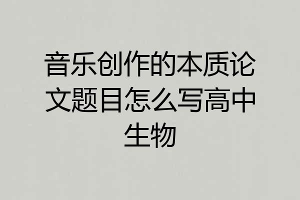 音乐创作的本质论文题目怎么写高中生物