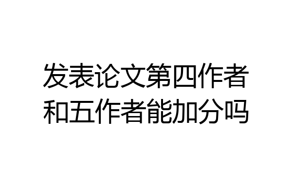 发表论文第四作者和五作者能加分吗