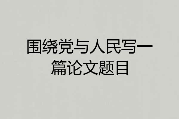 围绕党与人民写一篇论文题目