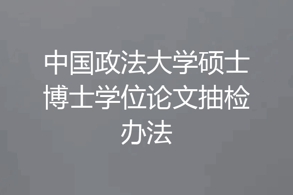 中国政法大学硕士博士学位论文抽检办法