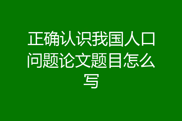 正确认识我国人口问题论文题目怎么写
