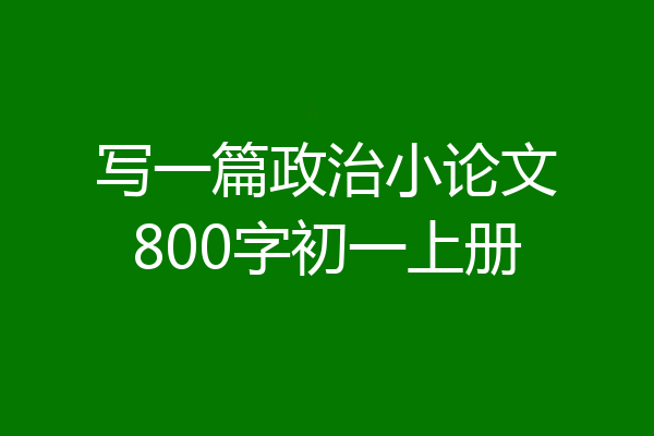 写一篇政治小论文800字初一上册