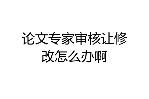 论文专家审核让修改怎么办啊