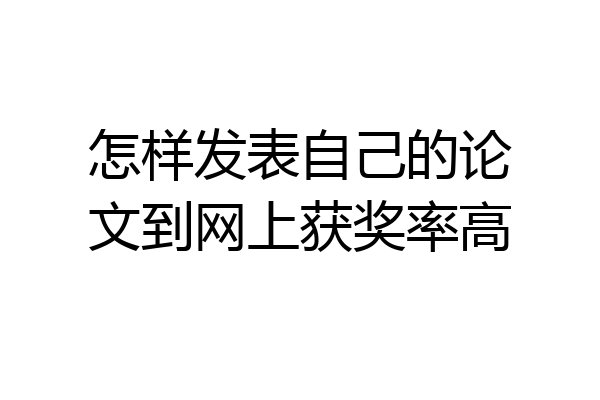 怎样发表自己的论文到网上获奖率高