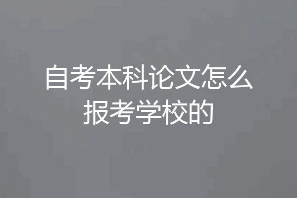 自考本科论文怎么报考学校的