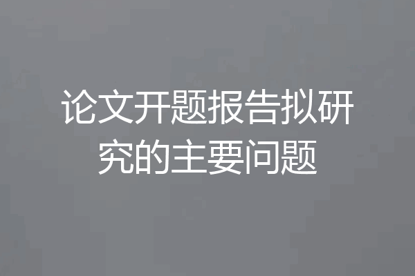 论文开题报告拟研究的主要问题