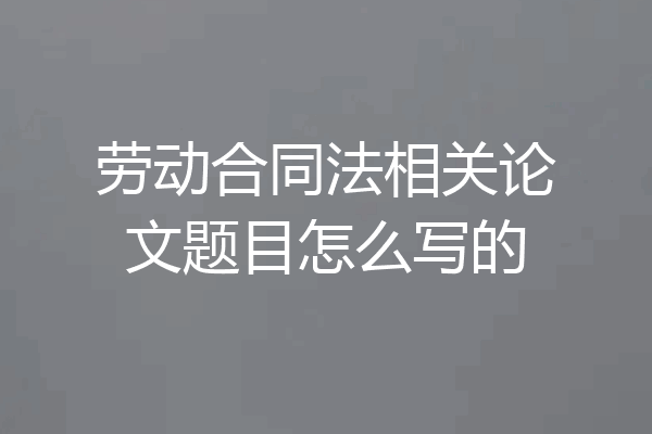 劳动合同法相关论文题目怎么写的