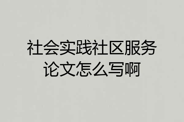 社会实践社区服务论文怎么写啊