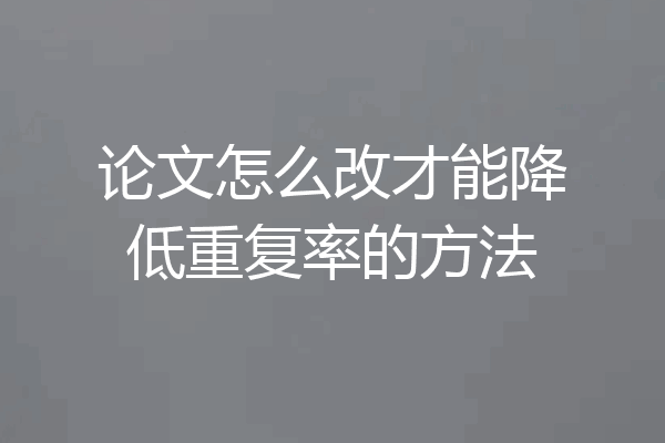 论文怎么改才能降低重复率的方法