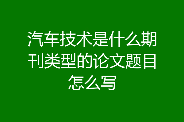 汽车技术是什么期刊类型的论文题目怎么写