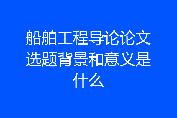 船舶工程导论论文选题背景和意义是什么