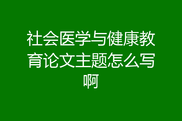 社会医学与健康教育论文主题怎么写啊