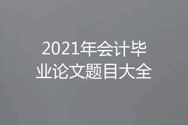 2021年会计毕业论文题目大全