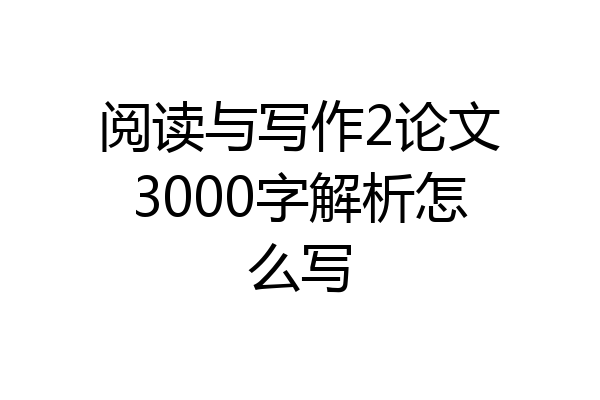 阅读与写作2论文3000字解析怎么写