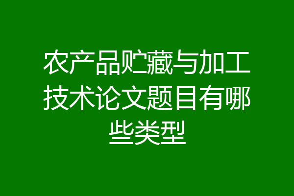 农产品贮藏与加工技术论文题目有哪些类型