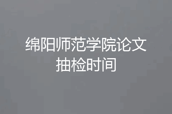 绵阳师范学院论文抽检时间