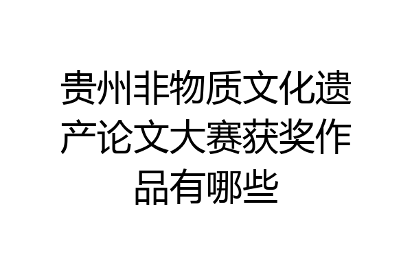 贵州非物质文化遗产论文大赛获奖作品有哪些