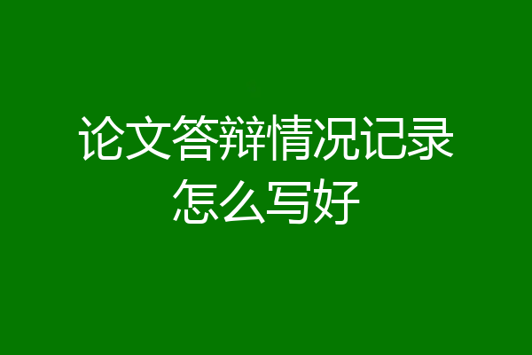 论文答辩情况记录怎么写好